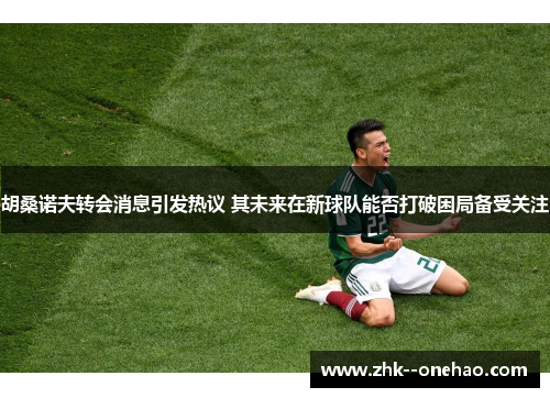 胡桑诺夫转会消息引发热议 其未来在新球队能否打破困局备受关注