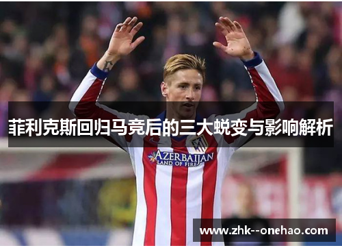 菲利克斯回归马竞后的三大蜕变与影响解析 菲利克斯回归马竞后的三大蜕变与影响解析