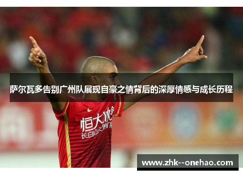 萨尔瓦多告别广州队展现自豪之情背后的深厚情感与成长历程 萨尔瓦多告别广州队展现自豪之情背后的深厚情感与成长历程