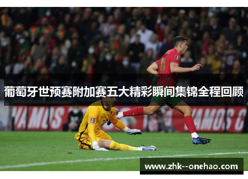 葡萄牙世预赛附加赛五大精彩瞬间集锦全程回顾 葡萄牙世预赛附加赛五大精彩瞬间集锦全程回顾