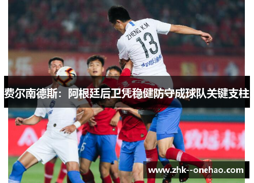 费尔南德斯:阿根廷后卫凭稳健防守成球队关键支柱 费尔南德斯:阿根廷后卫凭稳健防守成球队关键支柱