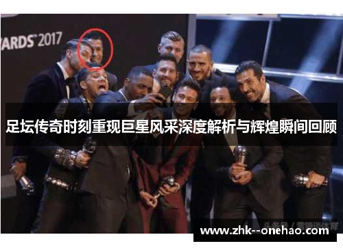 足坛传奇时刻重现巨星风采深度解析与辉煌瞬间回顾 足坛传奇时刻重现巨星风采深度解析与辉煌瞬间回顾