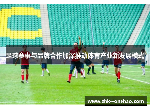 足球赛事与品牌合作加深推动体育产业新发展模式 足球赛事与品牌合作加深推动体育产业新发展模式