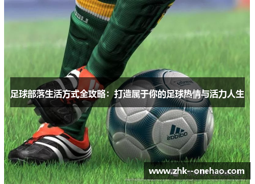 足球部落生活方式全攻略:打造属于你的足球热情与活力人生 足球部落生活方式全攻略:打造属于你的足球热情与活力人生