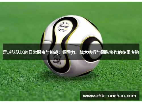足球队队长的日常职责与挑战:领导力、战术执行与团队协作的多重考验 足球队队长的日常职责与挑战:领导力、战术执行与团队协作的多重考验