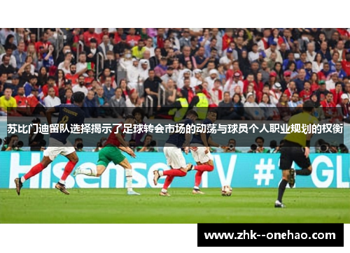 苏比门迪留队选择揭示了足球转会市场的动荡与球员个人职业规划的权衡 苏比门迪留队选择揭示了足球转会市场的动荡与球员个人职业规划的权衡
