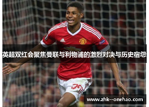 英超双红会聚焦曼联与利物浦的激烈对决与历史宿怨