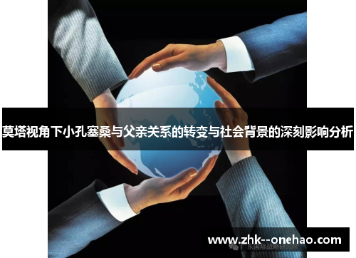 莫塔视角下小孔塞桑与父亲关系的转变与社会背景的深刻影响分析 莫塔视角下小孔塞桑与父亲关系的转变与社会背景的深刻影响分析