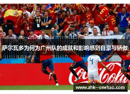 萨尔瓦多为何为广州队的成就和影响感到自豪与骄傲 萨尔瓦多为何为广州队的成就和影响感到自豪与骄傲