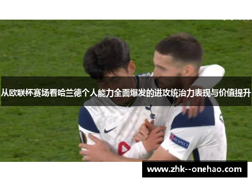 从欧联杯赛场看哈兰德个人能力全面爆发的进攻统治力表现与价值提升