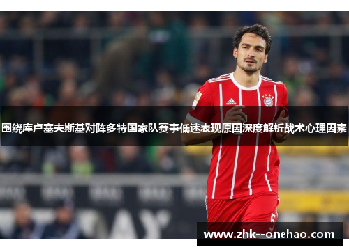 围绕库卢塞夫斯基对阵多特国家队赛事低迷表现原因深度解析战术心理因素