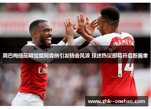 奥巴梅扬压哨加盟阿森纳引发转会风波 球迷热议即将开启新篇章