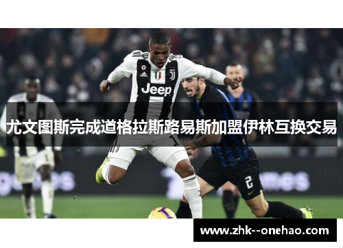 尤文图斯完成道格拉斯路易斯加盟伊林互换交易