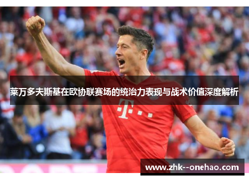 莱万多夫斯基在欧协联赛场的统治力表现与战术价值深度解析