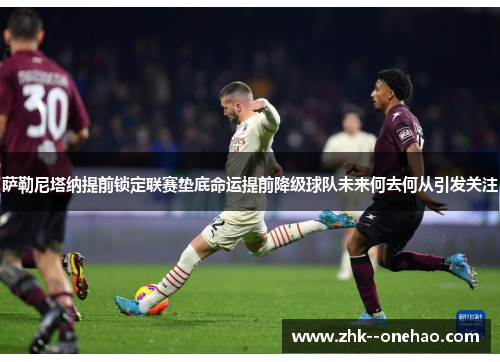 萨勒尼塔纳提前锁定联赛垫底命运提前降级球队未来何去何从引发关注