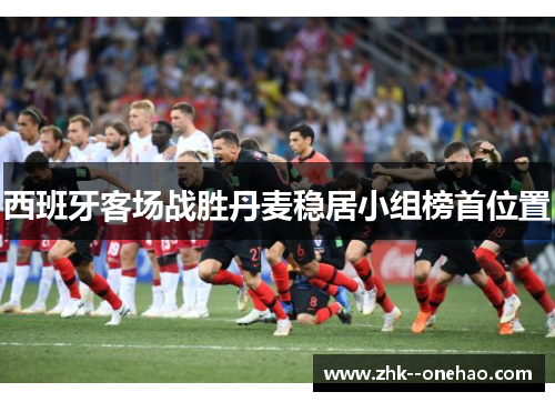 西班牙客场战胜丹麦稳居小组榜首位置