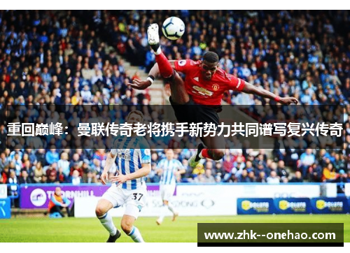 重回巅峰：曼联传奇老将携手新势力共同谱写复兴传奇