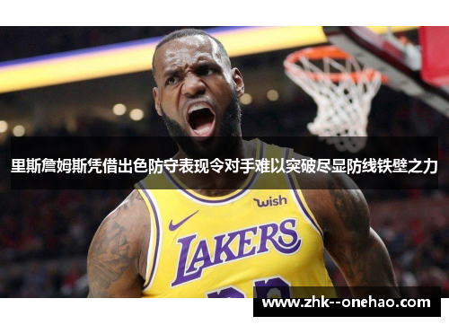 里斯詹姆斯凭借出色防守表现令对手难以突破尽显防线铁壁之力