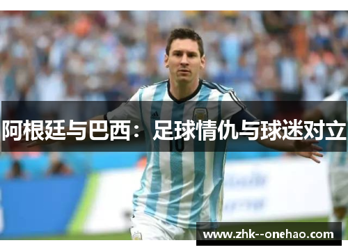 阿根廷与巴西：足球情仇与球迷对立
