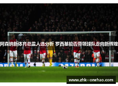 阿森纳新体育总监人选分析 罗西基能否带领球队走向新辉煌