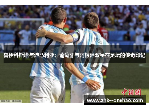鲁伊科斯塔与迪马利亚：葡萄牙与阿根廷双星在足坛的传奇印记