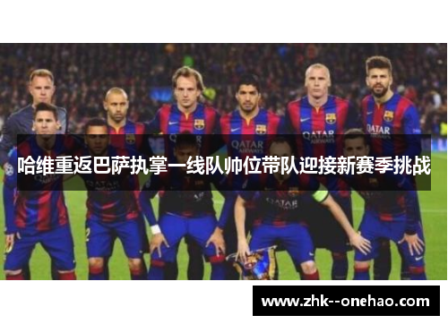 哈维重返巴萨执掌一线队帅位带队迎接新赛季挑战
