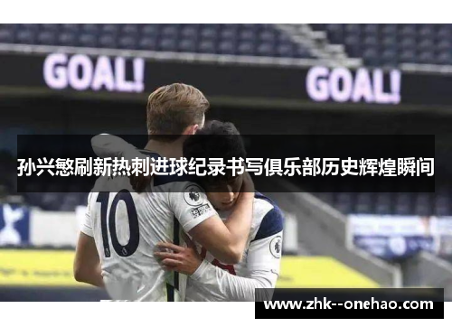 孙兴慜刷新热刺进球纪录书写俱乐部历史辉煌瞬间