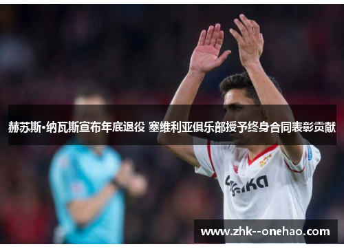 赫苏斯·纳瓦斯宣布年底退役 塞维利亚俱乐部授予终身合同表彰贡献 赫苏斯·纳瓦斯宣布年底退役 塞维利亚俱乐部授予终身合同表彰贡献