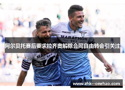 阿尔贝托赛后要求拉齐奥解除合同自由转会引关注 阿尔贝托赛后要求拉齐奥解除合同自由转会引关注