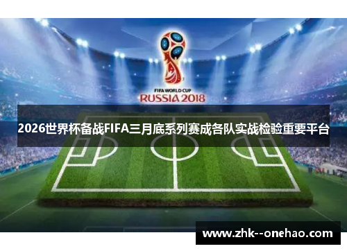 2026世界杯备战FIFA三月底系列赛成各队实战检验重要平台
