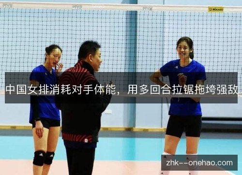 中国女排消耗对手体能，用多回合拉锯拖垮强敌
