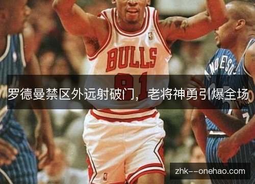 罗德曼禁区外远射破门，老将神勇引爆全场